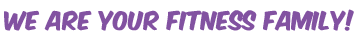 we are your fitness family!